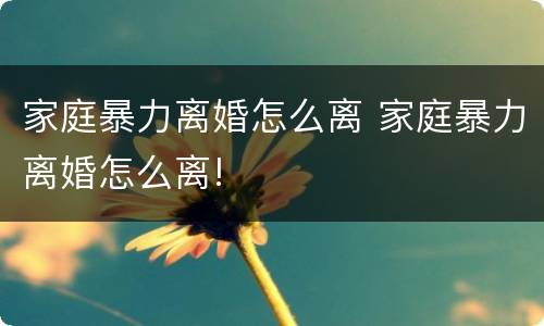 家庭暴力离婚怎么离 家庭暴力离婚怎么离!