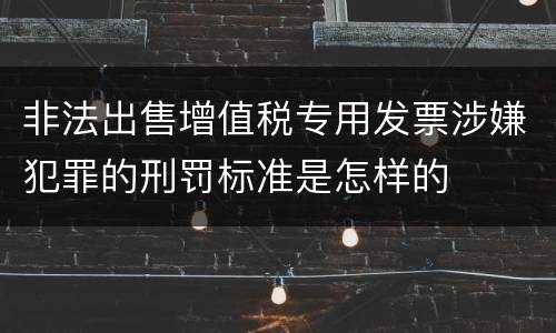 非法出售增值税专用发票涉嫌犯罪的刑罚标准是怎样的