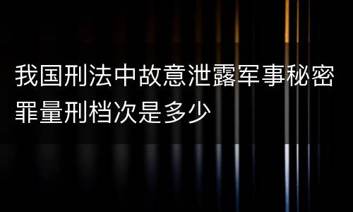 我国刑法中故意泄露军事秘密罪量刑档次是多少
