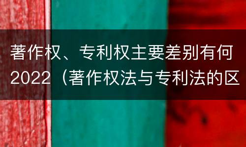 著作权、专利权主要差别有何2022（著作权法与专利法的区别）