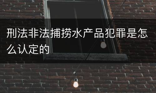 刑法非法捕捞水产品犯罪是怎么认定的