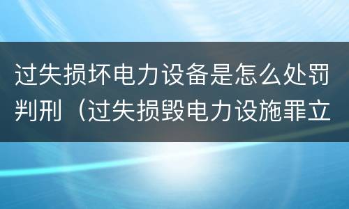 过失损坏电力设备是怎么处罚判刑（过失损毁电力设施罪立案标准）