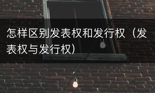 怎样区别发表权和发行权（发表权与发行权）