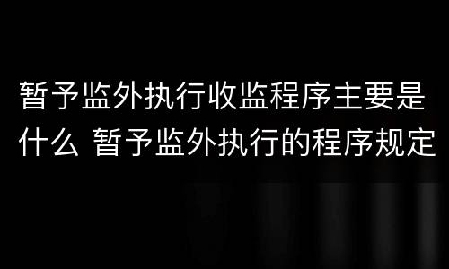 暂予监外执行收监程序主要是什么 暂予监外执行的程序规定