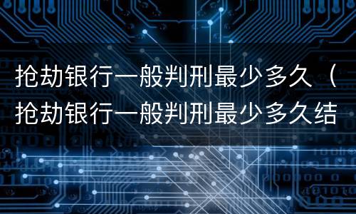 抢劫银行一般判刑最少多久（抢劫银行一般判刑最少多久结案）