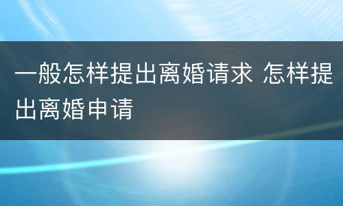 一般怎样提出离婚请求 怎样提出离婚申请