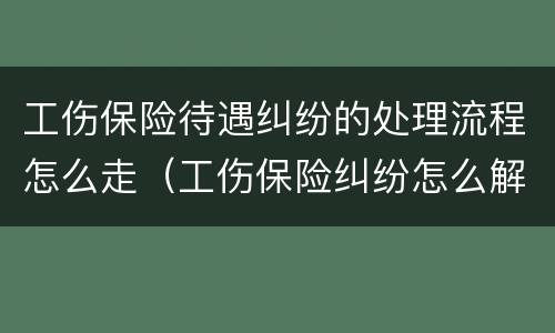 工伤保险待遇纠纷的处理流程怎么走（工伤保险纠纷怎么解决）