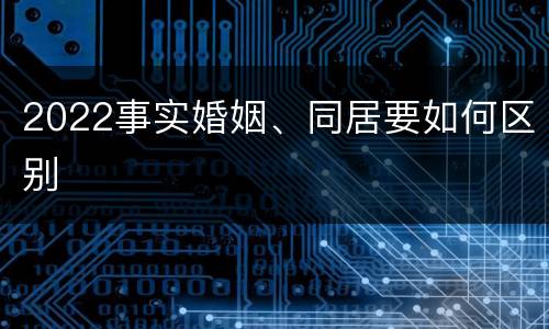 2022事实婚姻、同居要如何区别