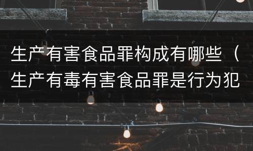 生产有害食品罪构成有哪些（生产有毒有害食品罪是行为犯吗）