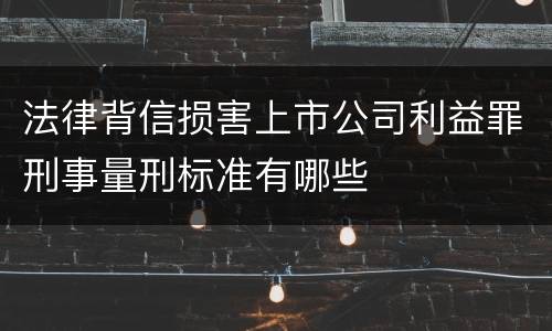 法律背信损害上市公司利益罪刑事量刑标准有哪些