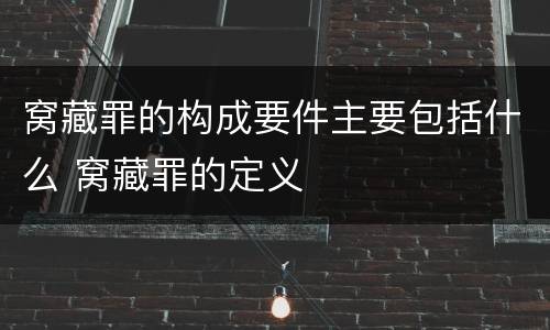 窝藏罪的构成要件主要包括什么 窝藏罪的定义