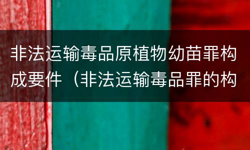 非法运输毒品原植物幼苗罪构成要件（非法运输毒品罪的构成要件）