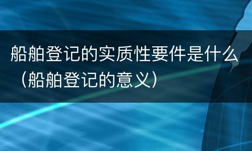 船舶登记的实质性要件是什么（船舶登记的意义）