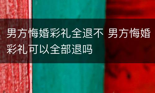 男方悔婚彩礼全退不 男方悔婚彩礼可以全部退吗