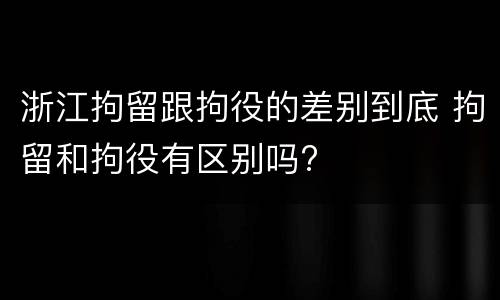 浙江拘留跟拘役的差别到底 拘留和拘役有区别吗?