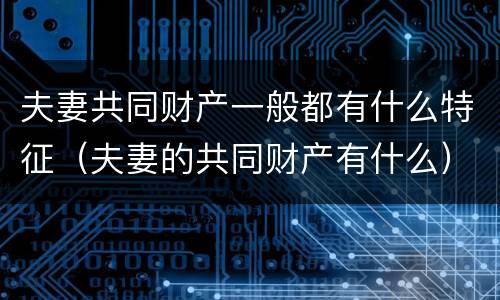 夫妻共同财产一般都有什么特征（夫妻的共同财产有什么）