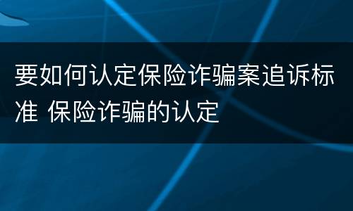 要如何认定保险诈骗案追诉标准 保险诈骗的认定