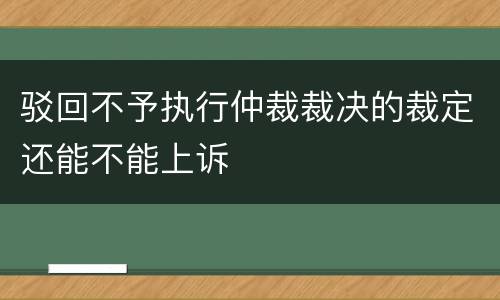 驳回不予执行仲裁裁决的裁定还能不能上诉
