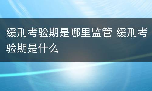 缓刑考验期是哪里监管 缓刑考验期是什么