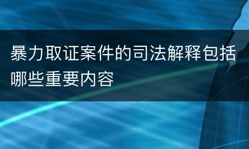 暴力取证案件的司法解释包括哪些重要内容