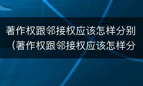 著作权跟邻接权应该怎样分别（著作权跟邻接权应该怎样分别）