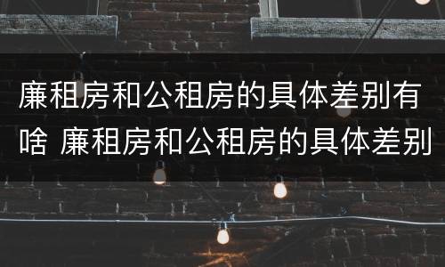 廉租房和公租房的具体差别有啥 廉租房和公租房的具体差别有啥影响