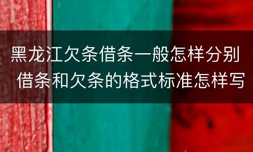 黑龙江欠条借条一般怎样分别 借条和欠条的格式标准怎样写