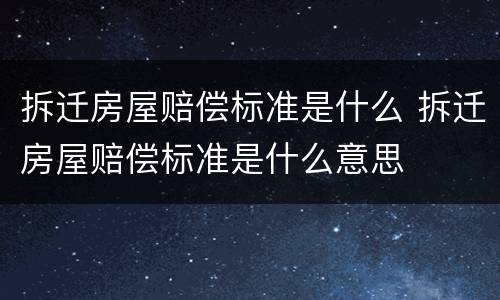 拆迁房屋赔偿标准是什么 拆迁房屋赔偿标准是什么意思