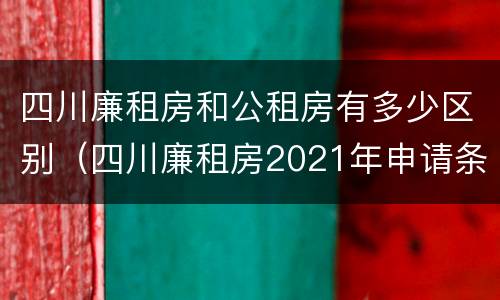 四川廉租房和公租房有多少区别（四川廉租房2021年申请条件）
