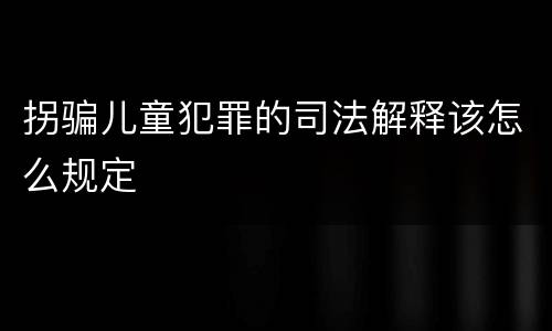拐骗儿童犯罪的司法解释该怎么规定