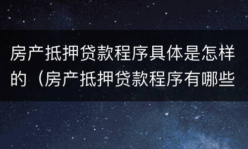 房产抵押贷款程序具体是怎样的（房产抵押贷款程序有哪些步骤）