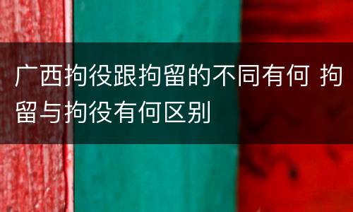 广西拘役跟拘留的不同有何 拘留与拘役有何区别