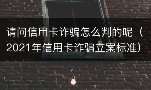 请问信用卡诈骗怎么判的呢（2021年信用卡诈骗立案标准）