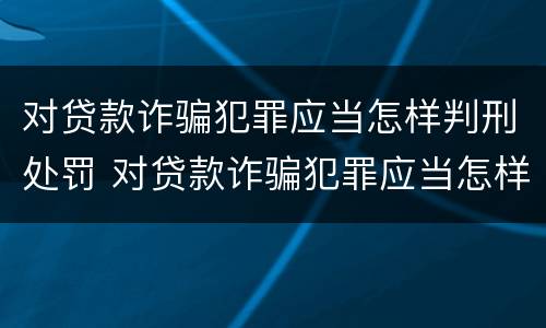 对贷款诈骗犯罪应当怎样判刑处罚 对贷款诈骗犯罪应当怎样判刑处罚决定书