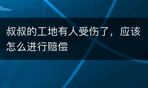 叔叔的工地有人受伤了，应该怎么进行赔偿