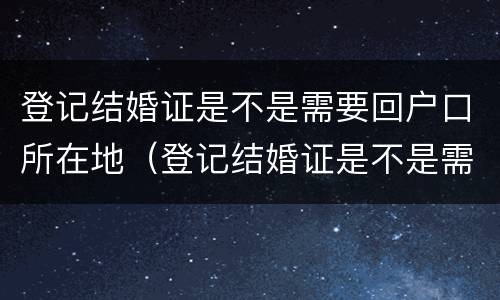 登记结婚证是不是需要回户口所在地（登记结婚证是不是需要回户口所在地办理）