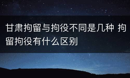 甘肃拘留与拘役不同是几种 拘留拘役有什么区别
