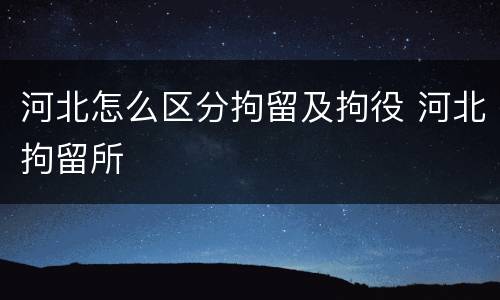 河北怎么区分拘留及拘役 河北拘留所