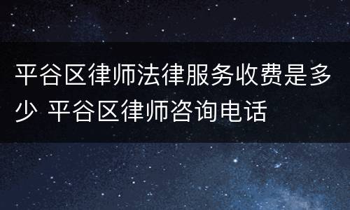 平谷区律师法律服务收费是多少 平谷区律师咨询电话