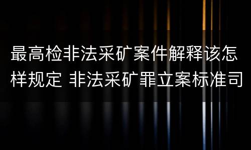 最高检非法采矿案件解释该怎样规定 非法采矿罪立案标准司法解释