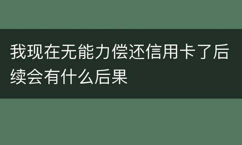 我现在无能力偿还信用卡了后续会有什么后果