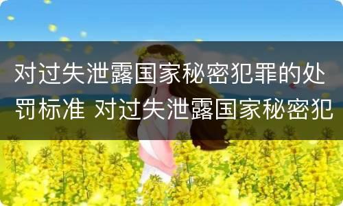 对过失泄露国家秘密犯罪的处罚标准 对过失泄露国家秘密犯罪的处罚标准是什么