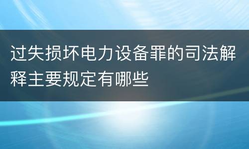 过失损坏电力设备罪的司法解释主要规定有哪些