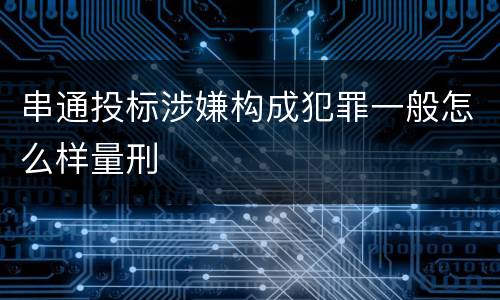 串通投标涉嫌构成犯罪一般怎么样量刑