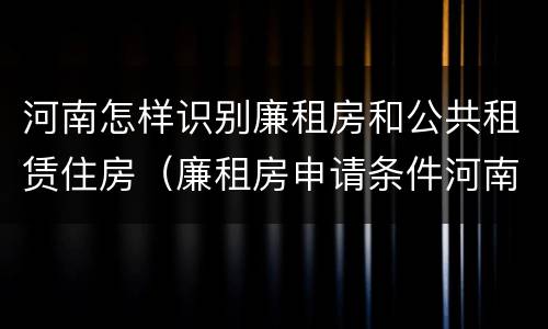 河南怎样识别廉租房和公共租赁住房（廉租房申请条件河南）
