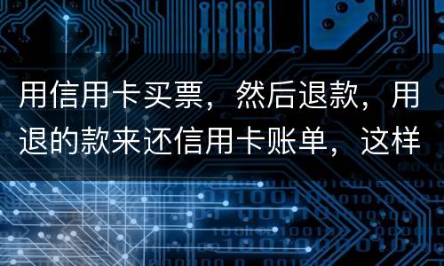 用信用卡买票，然后退款，用退的款来还信用卡账单，这样违法吗/