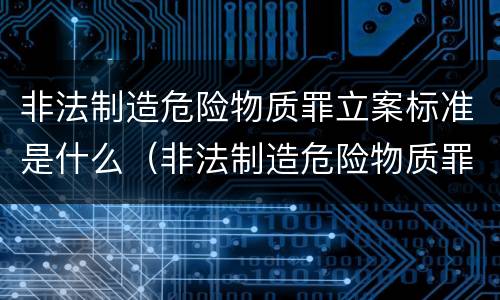 非法制造危险物质罪立案标准是什么（非法制造危险物质罪立案标准是什么）
