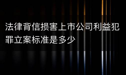 法律背信损害上市公司利益犯罪立案标准是多少