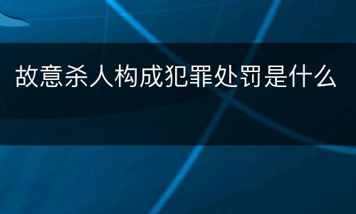 故意杀人构成犯罪处罚是什么