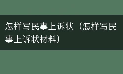 怎样写民事上诉状（怎样写民事上诉状材料）